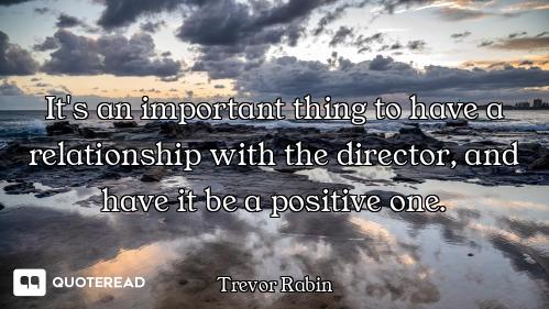 It's an important thing to have a relationship with the director, and have it be a positive one.