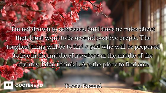I'm not drawn to actresses, but I have no rules about that. I just want to be around positive people...