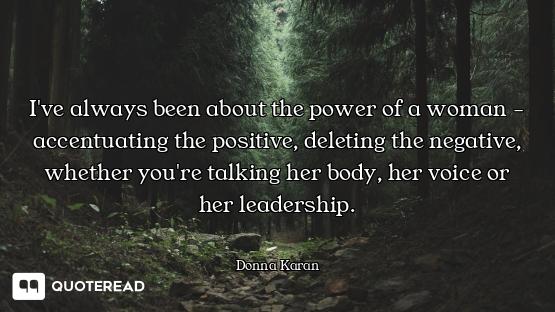 I've always been about the power of a woman - accentuating the positive, deleting the negative, whet...