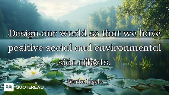 Design our world so that we have positive social and environmental side effects.