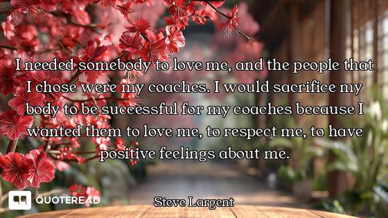 I needed somebody to love me, and the people that I chose were my coaches. I would sacrifice my body...