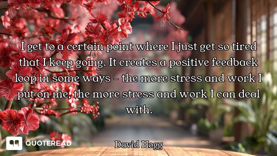 I get to a certain point where I just get so tired that I keep going. It creates a positive feedback...