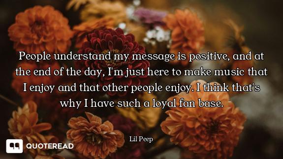People understand my message is positive, and at the end of the day, I'm just here to make music tha...
