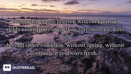 The garden of love is green without limit and yields many fruits other than sorrow or joy. Love is
b...
