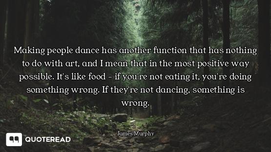 Making people dance has another function that has nothing to do with art, and I mean that in the mos...
