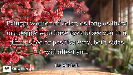 Being a woman of color, as long as there are people who have eyes to see you in a diminished or posi...