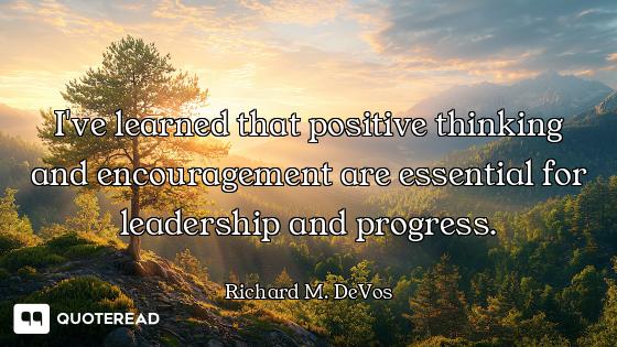 I've learned that positive thinking and encouragement are essential for leadership and progress.