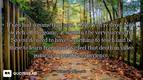 If you had a game that said, 'Oops, you're dead. Now switch off the game,' it wouldn't be very succe...