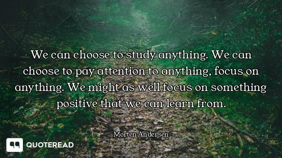 We can choose to study anything. We can choose to pay attention to anything, focus on anything. We m...