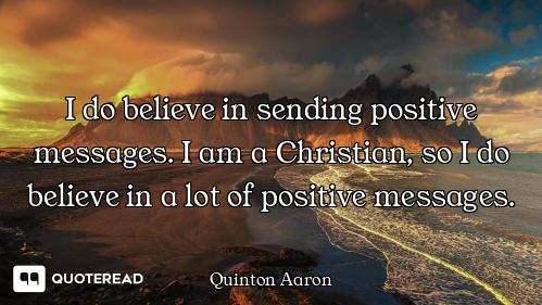 I do believe in sending positive messages. I am a Christian, so I do believe in a lot of positive me...