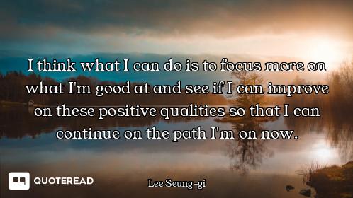 I think what I can do is to focus more on what I'm good at and see if I can improve on these positiv...