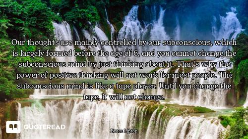 Our thoughts are mainly controlled by our subconscious, which is largely formed before the age of 6,...