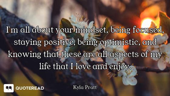 I'm all about your mindset, being focused, staying positive, being optimistic, and knowing that thes...