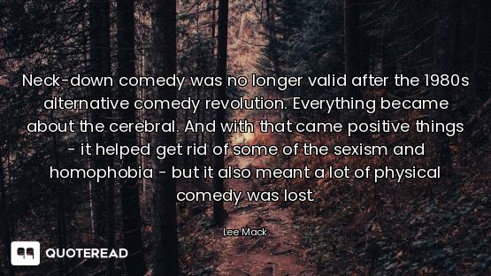 Neck-down comedy was no longer valid after the 1980s alternative comedy revolution. Everything becam...