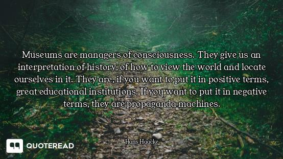 Museums are managers of consciousness. They give us an interpretation of history, of how to view the...