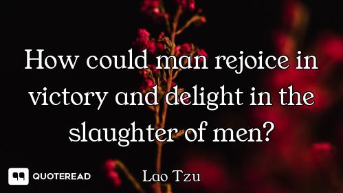 How could man rejoice in victory and delight in the slaughter of men?