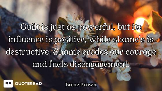 Guilt is just as powerful, but Guilt is just as powerful, but its influence is positive, while shame's is destructive. Shame erodes...