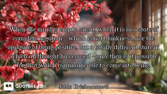 When the mind is empty, silent, when it is in a state of complete negation - which is not blankness,...