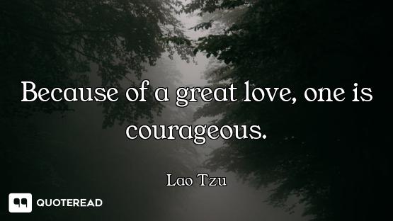 Because of a great love, one is courageous.