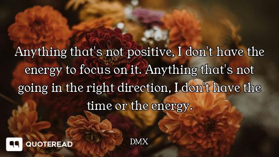 Anything that's not positive, I don't have the energy to focus on it. Anything that's not going in t...