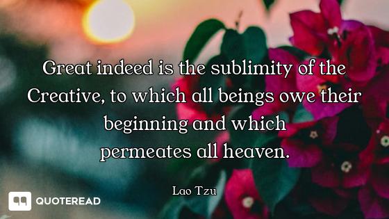 Great indeed is the sublimity of the Creative, to which all beings owe their beginning and which
per...