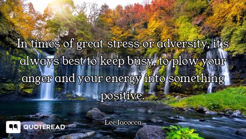 In times of great stress or adversity, it's always best to keep busy, to plow your anger and your en...