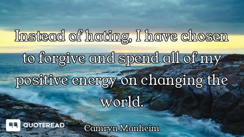 Instead of hating, I have chosen to forgive and spend all of my positive energy on changing the worl...