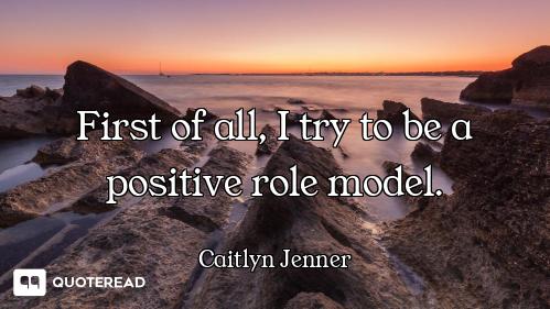 First of all, I try to be a positive role model.