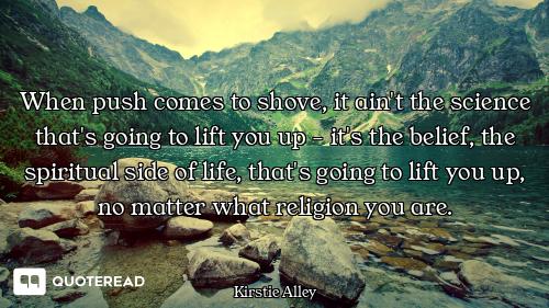When push comes to shove, it ain't the science that's going to lift you up - it's the belief, the sp...