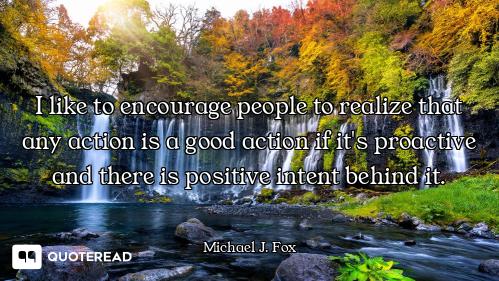 I like to encourage people to realize that any action is a good action if it's proactive and there i...