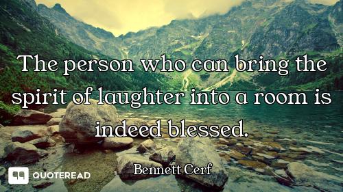 The person who can bring the spirit of laughter into a room is indeed blessed.