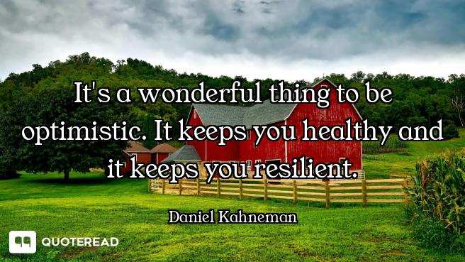 It's a wonderful thing to be optimistic. It keeps you healthy and it keeps you resilient.