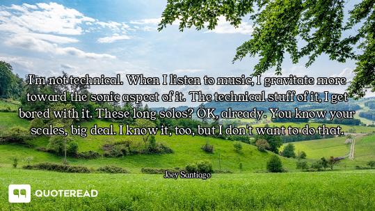 I'm not technical. When I listen to music, I gravitate more toward the sonic aspect of it. The techn...