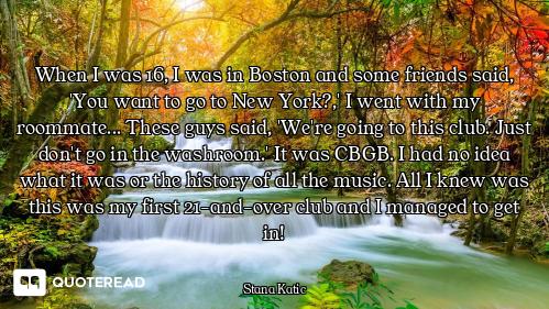 When I was 16, I was in Boston and some friends said, 'You want to go to New York?,' I went with my...