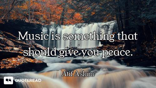 Music is something that should give you peace.