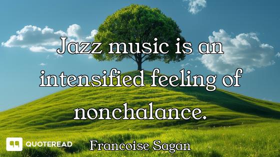 Jazz music is an intensified feeling of nonchalance.