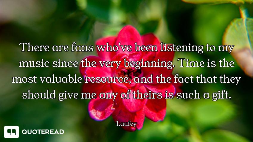 There are fans who've been listening to my music since the very beginning. Time is the most valuable...