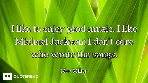 I like to enjoy good music. I like Michael Jackson; I don't care who wrote the songs.