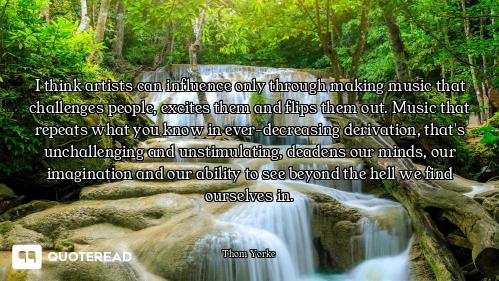 I think artists can influence only through making music that challenges people, excites them and fli...