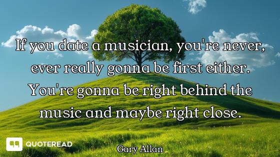 If you date a musician, you're never, ever really gonna be first either. You're gonna be right behin...