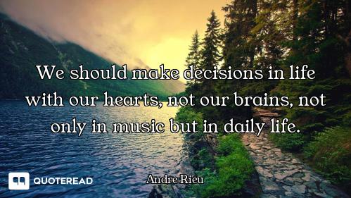 We should make decisions in life with our hearts, not our brains, not only in music but in daily lif...