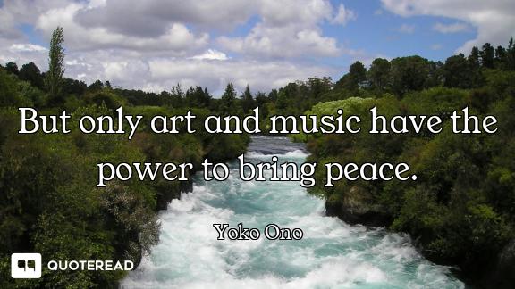 But only art and music have the power to bring peace.