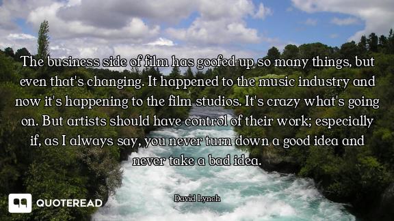 The business side of film has goofed up so many things, but even that's changing. It happened to the...