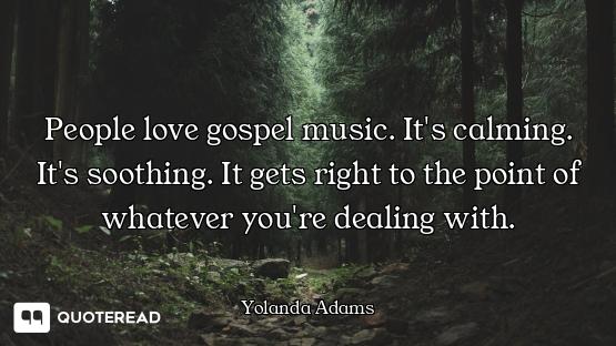 People love gospel music. It's calming. It's soothing. It gets right to the point of whatever you're...