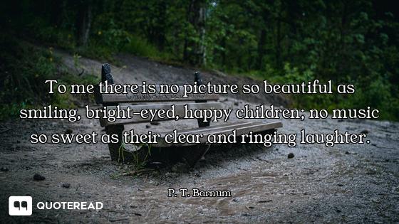 To me there is no picture so beautiful as smiling, bright-eyed, happy children; no music so sweet as...