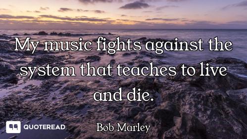 My music fights against the system that teaches to live and die.