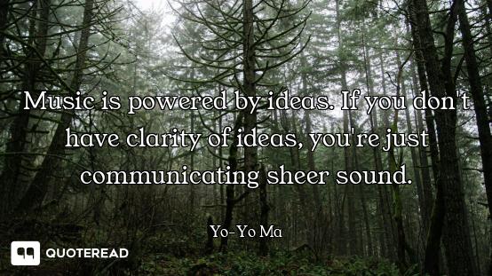 Music is powered by ideas. If you don't have clarity of ideas, you're just communicating sheer sound...