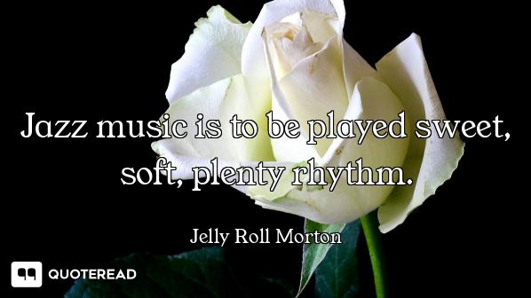 Jazz music is to be played sweet, soft, plenty rhythm.