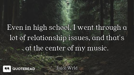 Even in high school, I went through a lot of relationship issues, and that's at the center of my mus...