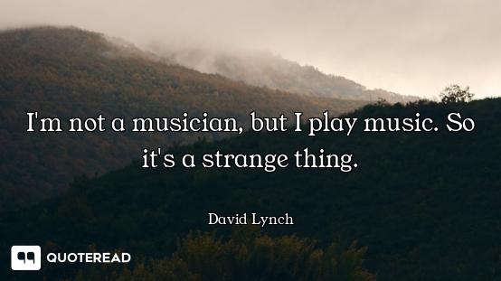 I'm not a musician, but I play music. So it's a strange thing.